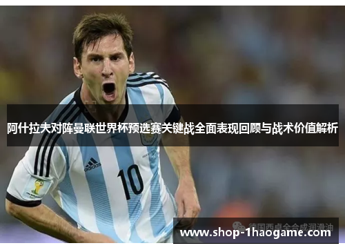 阿什拉夫对阵曼联世界杯预选赛关键战全面表现回顾与战术价值解析