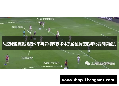 从控球视野到终结效率再解梅西技术体系的独特密码与比赛阅读能力 从控球视野到终结效率再解梅西技术体系的独特密码与比赛阅读能力
