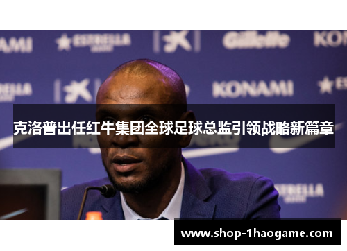克洛普出任红牛集团全球足球总监引领战略新篇章