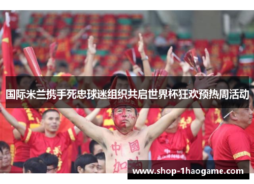 国际米兰携手死忠球迷组织共启世界杯狂欢预热周活动 国际米兰携手死忠球迷组织共启世界杯狂欢预热周活动