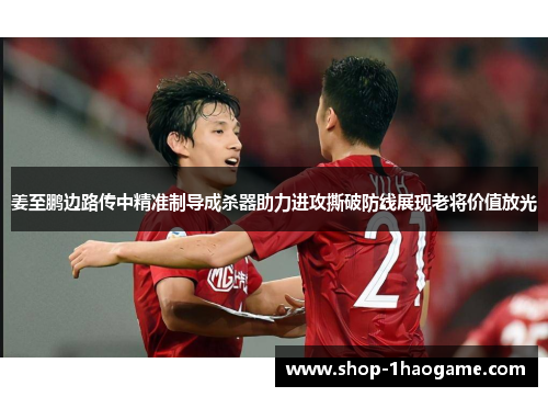 姜至鹏边路传中精准制导成杀器助力进攻撕破防线展现老将价值放光 姜至鹏边路传中精准制导成杀器助力进攻撕破防线展现老将价值放光