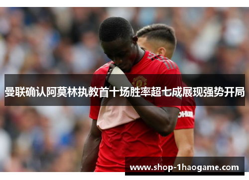 曼联确认阿莫林执教首十场胜率超七成展现强势开局