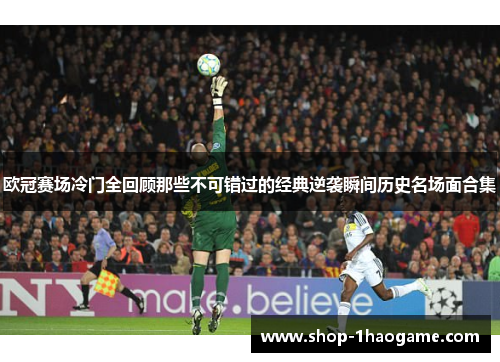 欧冠赛场冷门全回顾那些不可错过的经典逆袭瞬间历史名场面合集