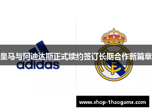 皇马与阿迪达斯正式续约签订长期合作新篇章 皇马与阿迪达斯正式续约签订长期合作新篇章