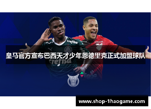 皇马官方宣布巴西天才少年恩德里克正式加盟球队 皇马官方宣布巴西天才少年恩德里克正式加盟球队