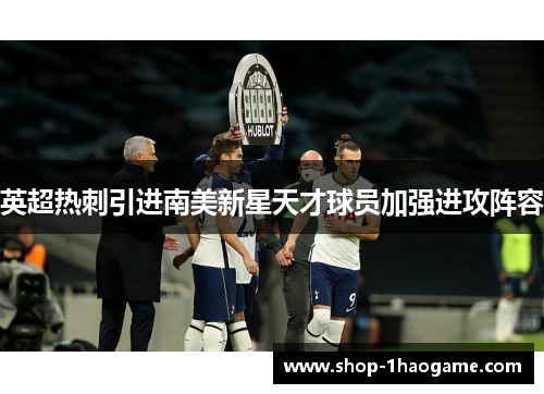 英超热刺引进南美新星天才球员加强进攻阵容