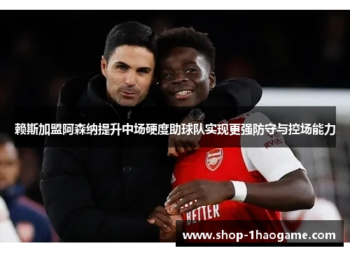 赖斯加盟阿森纳提升中场硬度助球队实现更强防守与控场能力