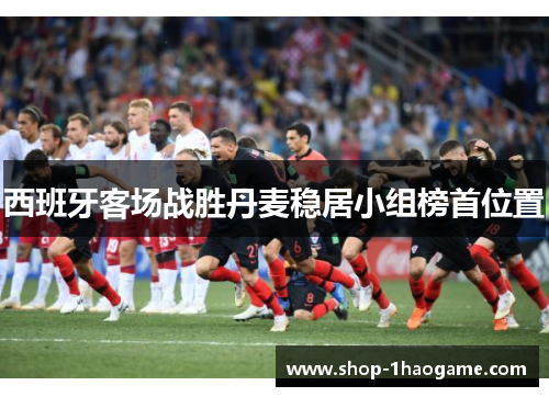 西班牙客场战胜丹麦稳居小组榜首位置 西班牙客场战胜丹麦稳居小组榜首位置