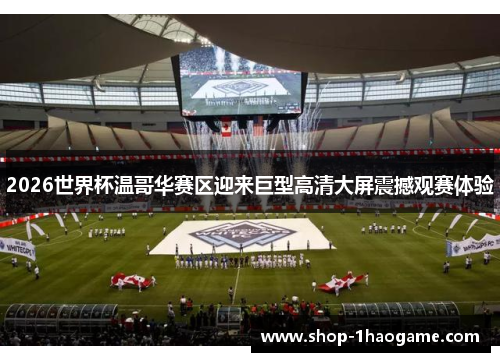 2026世界杯温哥华赛区迎来巨型高清大屏震撼观赛体验