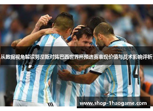 从数据视角解读努涅斯对阵巴西世界杯预选赛表现价值与战术影响评析