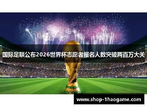 国际足联公布2026世界杯志愿者报名人数突破两百万大关