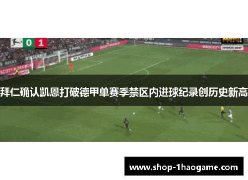 拜仁确认凯恩打破德甲单赛季禁区内进球纪录创历史新高