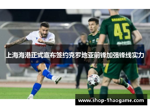 上海海港正式宣布签约克罗地亚前锋加强锋线实力