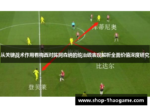 从关键战术作用看梅西对阵阿森纳的统治级表现解析全面价值深度研究
