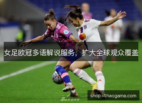 女足欧冠多语解说服务,扩大全球观众覆盖 女足欧冠多语解说服务,扩大全球观众覆盖