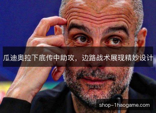 瓜迪奥拉下底传中助攻，边路战术展现精妙设计