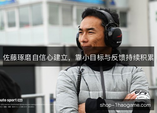 佐藤琢磨自信心建立,靠小目标与反馈持续积累 佐藤琢磨自信心建立,靠小目标与反馈持续积累